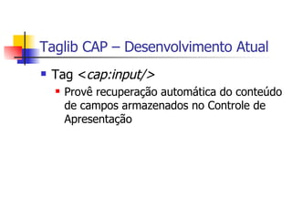 Taglib CAP – Desenvolvimento Atual Tag < cap:input/> Provê recuperação automática do conteúdo de campos armazenados no Controle de Apresentação 