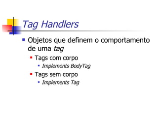 Tag Handlers Objetos que definem o comportamento de uma  tag Tags com corpo Implements BodyTag Tags sem corpo Implements Tag 