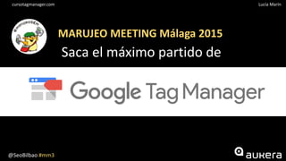 @SeoBilbao #mm3
Lucía Maríncursotagmanager.com
MARUJEO MEETING Málaga 2015
Saca el máximo partido de
 