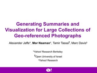 Generating Summaries and Visualization for Large Collections of Geo-referenced Photographs Alexander Jaffe*,  Mor Naaman *, Tamir Tassa † , Marc Davis $ *Yahoo! Research Berkeley  † Open University of Israel $ Yahoo! Research 