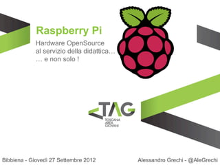 Raspberry Pi
            Hardware OpenSource
            al servizio della didattica…
            … e non solo !




Bibbiena - Giovedì 27 Settembre 2012       Alessandro Grechi - @AleGrechi
 
