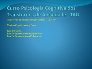 Transtorno de Ansiedade Generalizada – DSM-IV
Modelo Cognitivo em 3 Fases:
Fase Evocativa
Fase de Processamento Automático
Fase de Processamento Elaborativo
 
