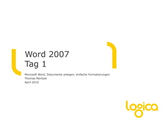 Word 2007
Tag 1
Microsoft Word, Dokumente anlegen, einfache Formatierungen
Thomas Mentzel
April 2010
 
