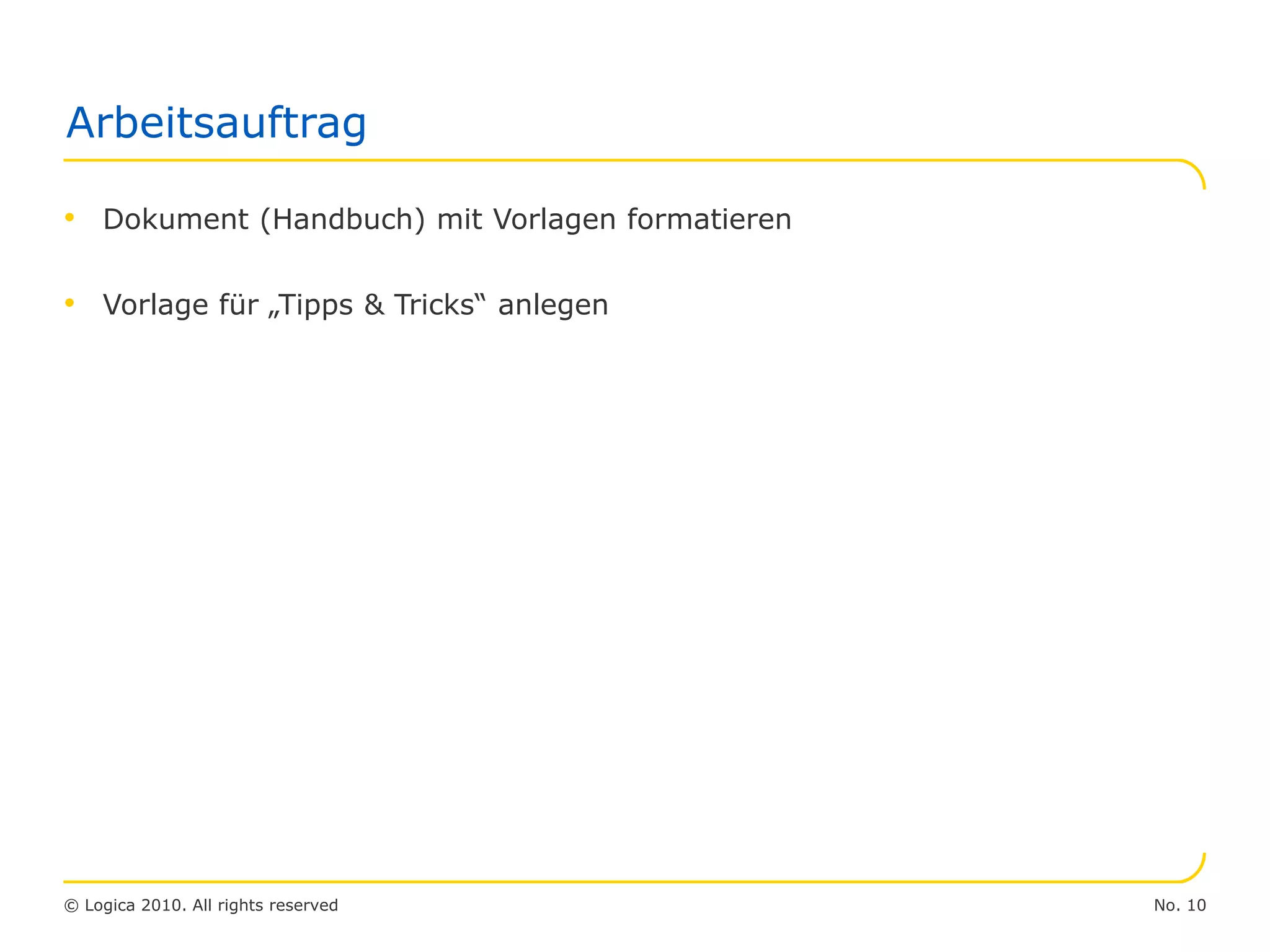 No. 10© Logica 2010. All rights reserved
Arbeitsauftrag
• Dokument (Handbuch) mit Vorlagen formatieren
• Vorlage für „Tipps & Tricks“ anlegen
 