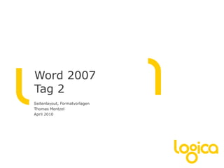 Word 2007
Tag 2
Seitenlayout, Formatvorlagen
Thomas Mentzel
April 2010
 