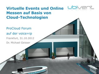 Virtuelle Events und Online
 Messen auf Basis von
 Cloud-Technologien

 ProCloud Forum
 auf der voice+ip
 Frankfurt, 31.10.2012
 Dr. Michael Geisser




30.10.12                       1
 