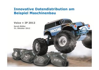Innovative Datendistribution am
Beispiel Maschinenbau

Voice + IP 2012
Sarah Müller
31. Oktober 2012
 