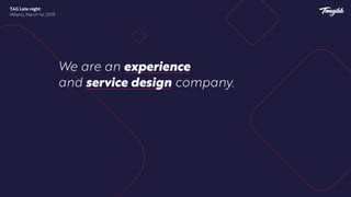 We are an experience
and service design company.
TAG Late night
Milano, March 1st 2019
 