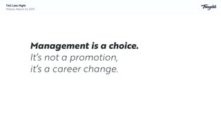 Management is a choice.
It’s not a promotion,
it’s a career change.
TAG Late Night
Milano, March 1st 2019
 