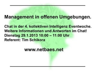 Management in offenen Umgebungen.
Chat in der 4. kollektiven Intelligenz Eventwoche.
Weitere Informationen und Antworten im Chat!
Dienstag 29.1.2013 10:00 – 11:00 Uhr
Referent: Tim Schikora

           www.netbaes.net
 