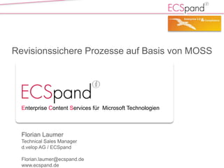 Revisionssichere Prozesse auf Basis von MOSS




  Enterprise Content Services für Microsoft Technologien



  Florian Laumer
  Technical Sales Manager
  d.velop AG / ECSpand

  Florian.laumer@ecspand.de
  www.ecspand.de
 