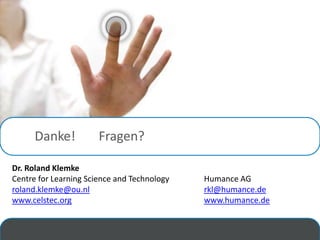 Danke!           Fragen?

Dr. Roland Klemke
Centre for Learning Science and Technology   Humance AG
roland.klemke@ou.nl                          rkl@humance.de
www.celstec.org                              www.humance.de
 