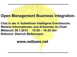 Open Management Business Integration.
Chat in der 4. kollektiven Intelligenz Eventwoche.
Weitere Informationen und Antworten im Chat!
Mittwoch 30.1.2013 15:30 – 16:30 Uhr
Referent: Dietrich Bettermann

           www.netbaes.net
 