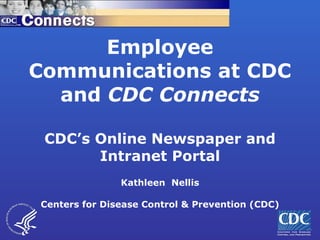 Employee Communications at CDC and  CDC Connects CDC’s Online Newspaper and Intranet Portal Kathleen  Nellis Centers for Disease Control & Prevention (CDC) 