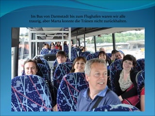 Im Bus von Darmstadt bis zum Flughafen waren wir alle traurig, aber Marta konnte die Tränen nicht zur ück halten. 