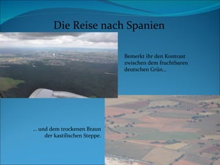 Die Reise nach Spanien Bemerkt ihr den Kontrast zwischen dem fruchtbaren deutschen Grün…  …  und dem trockenen Braun der kastilischen Steppe. 