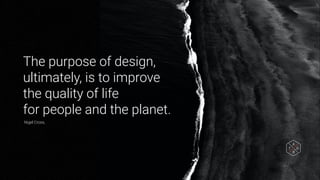 The purpose of design,
ultimately, is to improve
the quality of life
for people and the planet.
Nigel Cross,
 