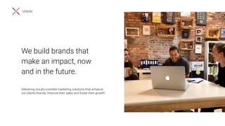 We build brands that
make an impact, now
and in the future.
Delivering results-oriented marketing solutions that enhance
our clients brands, improve their sales and foster their growth.
VISION
 
