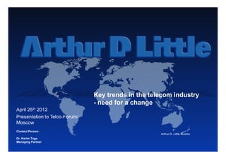 Key trends in the telecom industry
                               - need for a change
April 25th 2012
Presentation to Telco-Forum/
Moscow
Contact Person:
                                                    Arthur D. Little Austria
Dr. Karim Taga
Managing Partner

                                                                               1
 