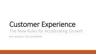 Customer Experience 
The New Rules for Accelerating Growth 
BILL NUSSEY, CEO SILVERPOP 
 