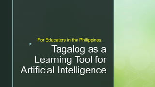 z
Tagalog as a
Learning Tool for
Artificial Intelligence
For Educators in the Philippines:
 