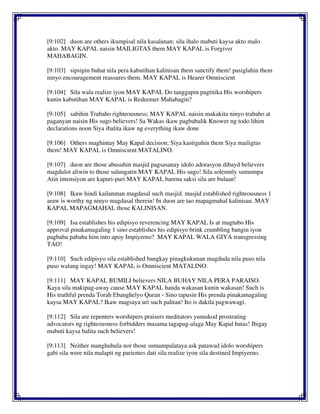 [9:102] duon are others ikumpisal nila kasalanan; sila ihalo mabuti kaysa akto malo
akto. MAY KAPAL naisin MAILIGTAS them MAY KAPAL is Forgiver
MAHABAGIN.
[9:103] sipsipin buhat nila pera kabutihan kalinisan them sanctify them! pasiglahin them
ninyo encouragement reassures them. MAY KAPAL is Hearer Omniscient
[9:104] Sila wala realize iyon MAY KAPAL Do tanggapin pagtitika His worshipers
kunin kabutihan MAY KAPAL is Redeemer Mahabagin?
[9:105] sabihin Trabaho righteousness; MAY KAPAL naisin makakita ninyo trabaho at
paganyan naisin His sugo believers! Sa Wakas ikaw pagbabalik Knower ng todo lihim
declarations noon Siya ibalita ikaw ng everything ikaw done
[9:106] Others maghintay May Kapal decision; Siya kastiguhin them Siya mailigtas
them! MAY KAPAL is Omniscient MATALINO.
[9:107] duon are those abusuhin masjid pagsasanay idolo adorasyon dibayd believers
magdulot aliwin to those salungatin MAY KAPAL His sugo! Sila solemnly sumumpa
Atin intensiyon are kapuri-puri MAY KAPAL barena saksi sila are bulaan!
[9:108] Ikaw hindi kailanman magdasal such masjid. masjid established righteousness 1
araw is worthy ng ninyo magdasal therein! In duon are tao mapagmahal kalinisan. MAY
KAPAL MAPAGMAHAL those KALINISAN.
[9:109] Isa establishes his edipisyo reverencing MAY KAPAL Is at magtubo His
approval pinakamagaling 1 sino establishes his edipisyo brink crumbling bangin iyon
pagbaba pababa him into apoy Impiyerno? MAY KAPAL WALA GIYA transgressing
TAO!
[9:110] Such edipisyo sila established bangkay pinagkukunan magduda nila puso nila
puso walang ingay! MAY KAPAL is Omniscient MATALINO.
[9:111] MAY KAPAL BUMILI believers NILA BUHAY NILA PERA PARAISO.
Kaya sila makipag-away cause MAY KAPAL handa wakasan kunin wakasan! Such is
His truthful prenda Torah Ebanghelyo Quran - Sino tapusin His prenda pinakamagaling
kaysa MAY KAPAL? Ikaw magsaya uri such palitan! Ito is dakila pagwawagi.
[9:112] Sila are repenters worshipers praisers meditators yumukod prostrating
advocators ng righteousness forbidders masama tagapag-alaga May Kapal batas! Ibigay
mabuti kaysa balita such believers!
[9:113] Neither manghuhula nor those sumampalataya ask patawad idolo worshipers
gabi sila were nila malapit ng parientes dati sila realize iyon sila destined Impiyerno.
 