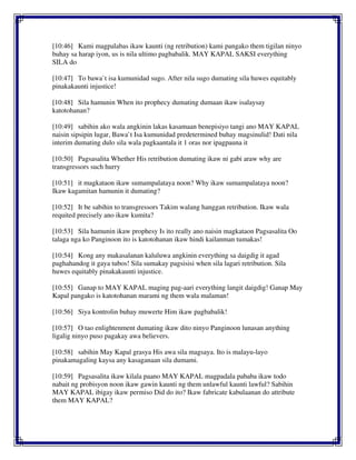 [10:46] Kami magpalabas ikaw kaunti (ng retribution) kami pangako them tigilan ninyo
buhay sa harap iyon, us is nila ultimo pagbabalik. MAY KAPAL SAKSI everything
SILA do
[10:47] To bawa`t isa kumunidad sugo. After nila sugo dumating sila huwes equitably
pinakakaunti injustice!
[10:48] Sila hamunin When ito prophecy dumating dumaan ikaw isalaysay
katotohanan?
[10:49] sabihin ako wala angkinin lakas kasamaan benepisiyo tangi ano MAY KAPAL
naisin sipsipin lugar, Bawa`t Isa kumunidad predetermined buhay magsinulid! Dati nila
interim dumating dulo sila wala pagkaantala it 1 oras nor ipagpauna it
[10:50] Pagsasalita Whether His retribution dumating ikaw ni gabi araw why are
transgressors such hurry
[10:51] it magkataon ikaw sumampalataya noon? Why ikaw sumampalataya noon?
Ikaw kagamitan hamunin it dumating?
[10:52] It be sabihin to transgressors Takim walang hanggan retribution. Ikaw wala
requited precisely ano ikaw kumita?
[10:53] Sila hamunin ikaw prophesy Is ito really ano naisin magkataon Pagsasalita Oo
talaga nga ko Panginoon ito is katotohanan ikaw hindi kailanman tumakas!
[10:54] Kong any makasalanan kaluluwa angkinin everything sa daigdig it agad
paghahandog it gaya tubos! Sila sumakay pagsisisi when sila lagari retribution. Sila
huwes equitably pinakakaunti injustice.
[10:55] Ganap to MAY KAPAL maging pag-aari everything langit daigdig! Ganap May
Kapal pangako is katotohanan marami ng them wala malaman!
[10:56] Siya kontrolin buhay muwerte Him ikaw pagbabalik!
[10:57] O tao enlightenment dumating ikaw dito ninyo Panginoon lunasan anything
ligalig ninyo puso pagakay awa believers.
[10:58] sabihin May Kapal grasya His awa sila magsaya. Ito is malayu-layo
pinakamagaling kaysa any kasaganaan sila dumami.
[10:59] Pagsasalita ikaw kilala paano MAY KAPAL magpadala pababa ikaw todo
nabait ng probisyon noon ikaw gawin kaunti ng them unlawful kaunti lawful? Sabihin
MAY KAPAL ibigay ikaw permiso Did do ito? Ikaw fabricate kabulaanan do attribute
them MAY KAPAL?
 