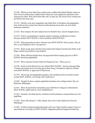 [2:150] Wherever ikaw lakad ikaw umikot ninyo mukha Salat) Banal Masjid; wherever
ikaw be ikaw umikot ninyo mukha Salat) it Kaya tao wala magkaroon argumento ikaw
transgressors them. Wala takot them takot Ako sa lugar ng! Ako naisin noon walang mali
Ko basbas ikaw ikaw giya.
[2:151] (Basbas) such gaya magpadala sugo buhat ikaw to bumigkas atin pagpapakita
ikaw kalinisan ikaw turuan ikaw banal na aklat dunong turuan ikaw ano ikaw hindi
kailanman malaman!
[2:152] Ikaw tandaan Ako ako tandaan ikaw be thankful Ako; wala be unappreciative.
[2:153] O ikaw sumampalataya sikaping matamo tumulong steadfastness Contact
Orasyon (Salat)! MAY KAPAL is those steadfastly MAGTIYAGA.
[2:154] Wala pagsasalita ng those wakasan cause MAY KAPAL Sila are patay. Sila are
alive sa nila Panginoon ikaw wala perceive
[2:155] Kami siyang tunay eksamen ikaw kaunti takot hunger kawalan pera buhay crops
Ibigay mabuti kaysa balita to ang steadfast!
[2:156] When affliction befalls them sila pagsasalita Kami maging pag-aari to MAY
KAPAL Him kami pagbabalik!
[2:157] These meritoryo basbas buhat nila Panginoon awa. These giya isa.
[2:158] knolls ng Safa Marwah are rites dikrito MAY KAPAL. Anyone matyagan Hajj
‘Umrah wala ipasok error traversing agwat them! Kong 1 boluntaryo righteous trabaho
noon MAY KAPAL is Appreciative Omniscient
[2:159] Those itago atin pagpapakita pagakay after iproklama them tao banal na aklat
isumpa MAY; KAPAL; sila isumpa todo condemners!
[2:160] Tungkol Sa those magtika pagbutihin iproklama ako mailigtas them! Ako am
Redeemer Mahabagin.
[2:161] Those di-paniwalaan mamamatay gaya disbelievers mangyari condemnation
MAY KAPAL anghel todo tao Araw Paghuhukom)!
[2:162] Eternally sila abide therein. retribution hindi kailanman commuted them nor sila
pagliliban.
[2:163] Ninyo May Kapal is 1 May; Kapal; duon wala is May Kapal Siya Gracious
Mahabagin.
[2:164] In likha ng langit daigdig alternation gabi araw bapor lumaboy dagat sa lugar na
ang benepisiyo tao tubig iyon MAY KAPAL magpadala pababa himpapawid buhaying
 