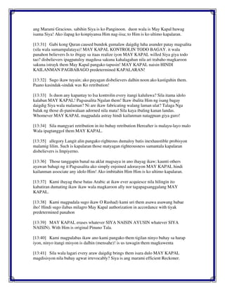 ang Marami Gracious. sabihin Siya is ko Panginoon. duon wala is May Kapal huwag
isama Siya! Ako ilapag ko konpiyansa Him nag-iisa; to Him is ko ultimo kapalaran.
[13:31] Gabi kong Quran caused bundok gumalaw daigdig luha asunder patay magsalita
(sila wala sumampalataya)! MAY KAPAL KONTROLIN TODO BAGAY. it wala
panahon believers Is to ibigay sa itaas realize iyon MAY KAPAL willed Siya giya todo
tao? disbelievers ipagpatuloy magdusa sakuna kahalagahan nila ari trabaho magkaroon
sakuna istrayk them May Kapal pangako tapusin! MAY KAPAL naisin HINDI
KAILANMAN PAGBABAGO predetermined KAPALARAN!
[13:32] Sugo ikaw tuyain; ako payagan disbelievers dalhin noon ako kastiguhin them.
Paano kasindak-sindak was Ko retribution!
[13:33] Is duon any kapantay to Isa kontrolin every itangi kaluluwa? Sila itama idolo
kalaban MAY KAPAL! Pagsasalita Ngalan them! Ikaw ibalita Him ng isang bagay
daigdig Siya wala malaman? Ni are ikaw fabricating walang laman ulat? Talaga Nga
balak ng those di-paniwalaan adorned nila mata! Sila kaya ibaling kanan landas.
Whomever MAY KAPAL magpadala astray hindi kailanman natagpuan giya guro!
[13:34] Sila mangyari retribution in ito buhay retribution Hereafter is malayu-layo malo
Wala ipagtanggol them MAY KAPAL.
[13:35] allegory Langit alin pangako righteous dumaloy batis inexhaustible probisyon
malamig lilim. Such is kapalaran those matyagan righteousness samantala kapalaran
disbelievers is Impiyerno.
[13:36] Those tanggapin banal na aklat magsaya in ano ihayag ikaw; kaunti others
ayawan bahagi ng it Pagsasalita ako simply enjoined adorasyon MAY KAPAL hindi
kailanman associate any idolo Him! Ako imbitahin Him Him is ko ultimo kapalaran.
[13:37] Kami ihayag these batas Arabic at ikaw ever acquiesce nila hilingin ito
kabatiran dumating ikaw ikaw wala magkaroon ally nor tagapagsanggalang MAY
KAPAL.
[13:38] Kami magpadala sugo ikaw O Rashad) kami uri them asawa asawang babae
iho! Hindi sugo ilabas milagro May Kapal authorization in accordance with tiyak
predetermined panahon
[13:39] MAY KAPAL erases whatever SIYA NAISIN AYUSIN whatever SIYA
NAISIN). With Him is original Pinuno Tala.
[13:40] Kami magpalabas ikaw ano kami pangako them tigilan ninyo buhay sa harap
iyon, ninyo itangi misyon is dalhin (mensahe)! is us tawagin them magkuwenta
[13:41] Sila wala lagari every araw daigdig brings them isara dulo MAY KAPAL
magdisisyon nila buhay agwat irrevocably? Siya is ang marami efficient Reckoner.
 