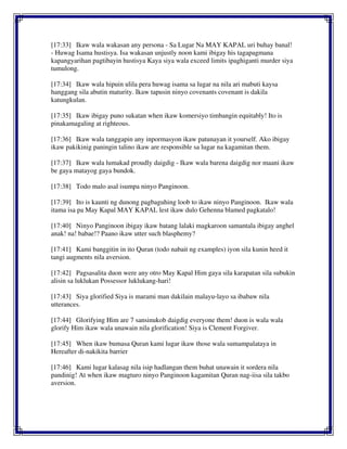 [17:33] Ikaw wala wakasan any persona - Sa Lugar Na MAY KAPAL uri buhay banal!
- Huwag Isama hustisya. Isa wakasan unjustly noon kami ibigay his tagapagmana
kapangyarihan pagtibayin hustisya Kaya siya wala exceed limits ipaghiganti murder siya
tumulong.
[17:34] Ikaw wala hipuin ulila pera huwag isama sa lugar na nila ari mabuti kaysa
hanggang sila abutin maturity. Ikaw tapusin ninyo covenants covenant is dakila
katungkulan.
[17:35] Ikaw ibigay puno sukatan when ikaw komersiyo timbangin equitably! Ito is
pinakamagaling at righteous.
[17:36] Ikaw wala tanggapin any inpormasyon ikaw patunayan it yourself. Ako ibigay
ikaw pakikinig paningin talino ikaw are responsible sa lugar na kagamitan them.
[17:37] Ikaw wala lumakad proudly daigdig - Ikaw wala barena daigdig nor maani ikaw
be gaya matayog gaya bundok.
[17:38] Todo malo asal isumpa ninyo Panginoon.
[17:39] Ito is kaunti ng dunong pagbaguhing loob to ikaw ninyo Panginoon. Ikaw wala
itama isa pa May Kapal MAY KAPAL lest ikaw dulo Gehenna blamed pagkatalo!
[17:40] Ninyo Panginoon ibigay ikaw batang lalaki magkaroon samantala ibigay anghel
anak! na! babae!? Paano ikaw utter such blasphemy?
[17:41] Kami banggitin in ito Quran (todo nabait ng examples) iyon sila kunin heed it
tangi augments nila aversion.
[17:42] Pagsasalita duon were any otro May Kapal Him gaya sila karapatan sila subukin
alisin sa luklukan Possessor luklukang-hari!
[17:43] Siya glorified Siya is marami man dakilain malayu-layo sa ibabaw nila
utterances.
[17:44] Glorifying Him are 7 sansinukob daigdig everyone them! duon is wala wala
glorify Him ikaw wala unawain nila glorification! Siya is Clement Forgiver.
[17:45] When ikaw bumasa Quran kami lugar ikaw those wala sumampalataya in
Hereafter di-nakikita barrier
[17:46] Kami lugar kalasag nila isip hadlangan them buhat unawain it sordera nila
pandinig! At when ikaw magturo ninyo Panginoon kagamitan Quran nag-iisa sila takbo
aversion.
 