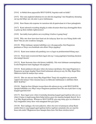 [18:4] to babala those pagsasalita MAY KAPAL begotten anak na lalaki!
[18:5] Sila wala angkinin kabatiran ito nor did nila magulang! Ano blasphemy dumating
out ng nila bibig! ano sila utter is gross kabulaanan.
[18:6] Ikaw blame nila response ito narration nila di-paniwalaan in it ikaw palungkutin.
[18:7] Kami adorned everything daigdig in orden eksamen them kaya destinggihin those
sa gitna ng them trabaho righteousness!
[18:8] Inevitably kami pahirin out everything it kaliwa it ganap baog!
[18:9] Why otro ikaw kuro-kuro kami are do isalaysay ikaw tao cave bilang ikabit with
them? Sila are atin wondrous lumagda.
[18:10] When kabataan sipsipin kubilihan cave sila pagsasalita Atin Panginoon
paulanan us Ninyo awa benditado atin affairs Ninyo pagakay!
[18:11] Kami noon tatakan nila pandinig cave sa lugar na predetermined bilang anyo.
[18:12] Noon kami resurrected them lagari alin ng 2 isang pagtitipon bumilang duration
nila tumigil therein!
[18:13] Kami ikuwento ikaw nila history truthfully. Sila were kabataan sumampalataya
in nila Panginoon kami dagdagan nila pagakay!
[18:14] Kami palakasin nila puso when sila tumayo iproklama Atin tangi Panginoon is
Panginoon ng langit daigdig! Kami hindi kailanman adorasyon any iba May Kapal Him.
Otherwise kami be malayu-layo astray.
[18:15] Dito are atin tao itama May Kapal Him! Tangi sila magdulot any pruweba
support nila tumayo! Sino masama kaysa isa fabricates kabulaanan is attributes them
MAY KAPAL?
[18:16] Sapul pa ikaw hilingin iwasan them nila adorasyon ng sa tabi MAY KAPAL
sipsipin kubilihan cave Mayo ninyo Panginoon paulanan ikaw His awa tiyak ikaw to ang
kaagad-agad decision!
[18:17] Ikaw lagari araw when it tumindig dumating kaagad-agad tagiliran nila cave at
when it itama it magliwanag them buhat kaliwa gaya sila matulog humpak thereof. Ito is
1 ng May Kapal portents. Whomever MAY KAPAL giya ang tunay giya isa whomever
Siya magpadala astray ikaw wala natagpuan him giya guro.
[18:18] Ikaw ipalagay sila were pukawin, when sila were in katunayan asleep Kami
umikot them to ang kaagad-agad tagiliran kaliwa tagiliran samantala nila aso unat his
braso nila midst! Magkaroon ikaw hanapin them ikaw fled them stricken terror!
 