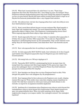 [18:19] When kami resurrected them sila asked bawa`t isa otro, "Paano largo
magkaroon ikaw been dito? Kami been dito 1 araw bahagi ng araw sila managot! Ninyo
Panginoon malaman pinakamagaling paano largo kami tumigil dito paganyan magpadala
isa ng us ito pera lunsod! Hayaan him kunin malinis komida bumili kaunti sa lugar na us!
Hayaan him humawak pinakamababa tabas o anyo higupin hindi attention
[18:20] Sila tuklasin ikaw sila bato ikaw kapangyarihan ikaw isauli nila relihiyon noon
ikaw hindi kailanman magwagi.
[18:21] Kami caused them tuklasin hayaan everyone malaman May Kapal pangako is
tunay ilipat todo magduda dulo mundo! Tao noon disputed themselves them. Kaunti
pagsasalita edipisyo edipisyo them. Nila Panginoon is pinakamagaling knower them!
Those magwagi pagsasalita Kami edipisyo lugar adorasyon them.
[18:22] Kaunti pagsasalita Sila were 3; nila aso buhay 4 samantala others pagsasalita 5;
6 buhay nila aso gaya sila hula. Others pagsasalita 7 8 was nila aso. Pagsasalita Ko
Panginoon is pinakamagaling knower ng nila namamanhid. Tangi a konti malaman wasto
bilang! Kaya do wala magmatwid them; tama lakad them! Ikaw wala ikunsulta anyone
ito.
[18:23] Ikaw wala pagsasalita ikaw do anything in ang kinabukasan,,
[18:24] Sa Labas pagsasalita MAY KAPAL handa. ikaw kalimutan do ito ikaw kaagad-
agad tandaan ninyo Panginoon pagsasalita mayo ko Panginoon giya ako mabuti kaysa
kasunod panahon
[18:25] Sila tumigil nila cave 300 anyo dagdagan ni 9.
[18:26] Pagsasalita MAY KAPAL is pinakamagaling knower ng paano largo sila
tumigil duon Siya malaman todo lihim langit daigdig! Ni His grasya ikaw lagari; His
grasya ikaw pakinggan! duon is wala Him Panginoon Pinuno Siya hindi kailanman
payagan any kasiesyo partihan His kingship!
[18:27] Ikaw bumigkas ano ihayag ikaw ng ninyo Panginoon banal na aklat. Wala
abrogate His palabra ikaw wala natagpuan any iba pinagkukunan it
[18:28] Ikaw kapangyarihan be those adorasyon nila Panginoon araw at gabi, sikaping
matamo Him nag-iisa! Wala umikot ninyo mata them sikaping matamo kapalaluan ito
mundo! Nor shall ikaw sumunod isa whose puso kami gawin hindi alintana to atin
mensahe; isa tugisin his ari pagnanasa kaunahan ipagkamali.
[18:29] Iproklama Ito is katotohanan ninyo Panginoon noon whoever naisin hayaan him
sumampalataya whoever naisin hayaan him di-paniwalaan! Kami ihanda transgressors
apoy iyon ganap kubkubin them. When sila tumili tumulong sila be ibigay likido
magkonsentra maagriyo iyon mapaso mukha! Ano malungkot uminom! Ano malungkot
kapalaran!
 