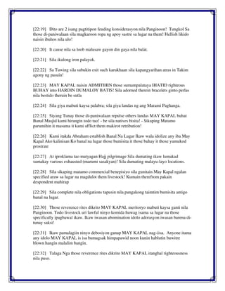 [22:19] Dito are 2 isang pagtitipon feuding konsiderasyon nila Panginoon! Tungkol Sa
those di-paniwalaan sila magkaroon ropa ng apoy sastre sa lugar na them! Hellish likido
naisin ibuhos nila ulo!
[22:20] It cause nila sa loob malusaw gayon din gaya nila balat.
[22:21] Sila ikulong iron palayok.
[22:22] Sa Tuwing sila subukin exit such karukhaan sila kapangyarihan atras in Takim
agony ng pasuin!
[22:23] MAY KAPAL naisin ADMITIHIN those sumampalataya IHATID righteous
BUHAY into HARDIN DUMALOY BATIS! Sila adorned therein bracelets ginto perlas
nila bestido therein be sutla
[22:24] Sila giya mabuti kaysa palabra; sila giya landas ng ang Marami Paghanga.
[22:25] Siyang Tunay those di-paniwalaan repulse others landas MAY KAPAL buhat
Banal Masjid kami hirangin todo tao! - be sila natives bisita! - Sikaping Matamo
parumihin it masama it kami afflict them makirot retribution!
[22:26] Kami itakda Abraham establish Banal Na Lugar Ikaw wala idolize any iba May
Kapal Ako kalinisan Ko banal na lugar those bumisita it those buhay it those yumukod
prostrate
[22:27] At iproklama tao matyagan Hajj pilgrimage Sila dumating ikaw lumakad
sumakay various exhausted (marumi sasakyan)! Sila dumating malayu-layo locations.
[22:28] Sila sikaping matamo commercial benepisiyo sila gunitain May Kapal ngalan
specified araw sa lugar na magdulot them livestock! Kumain therefrom pakain
despondent mahirap
[22:29] Sila complete nila obligations tapusin nila pangakong taimtim bumisita antigo
banal na lugar.
[22:30] Those reverence rites dikrito MAY KAPAL meritoryo mabuti kaysa ganti nila
Panginoon. Todo livestock uri lawful ninyo komida huwag isama sa lugar na those
specifically ipagbawal ikaw. Ikaw iwasan abomination idolo adorasyon iwasan barena di-
tunay saksi!
[22:31] Ikaw pamalagiin ninyo debosiyon ganap MAY KAPAL nag-iisa. Anyone itama
any idolo MAY KAPAL is isa bumagsak himpapawid noon kunin hablutin buwitre
blown hangin malalim bangin.
[22:32] Talaga Nga those reverence rites dikrito MAY KAPAL itanghal righteousness
nila puso.
 
