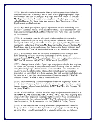 [2:229] Diborsiyo bawiin dalawang ulit! diborsiyo babae payagan buhay in iyon din
bahay amicably kaliwa it amicably! Wala is lawful asawa sipsipin anything siya ibigay
kanya. Dalawa takot iyon sila transgress May Kapal batas. duon is takot sila transgress
May Kapal batas sila ipasok hindi error asawang babae willingly ibigay whatever siya
mabutihin These are May Kapal batas; wala transgress them. Those transgress May
Kapal batas are ang hindi-matuwid.
[2:230] Siya diborsiyo kanya (sa (lugar (na 3 panahon is unlawful him remarry kanya
unless siya kasal na isa pa lalaki noon siya diborsiyo kanya! 1 asawa noon remarry kanya
largo gaya sila matyagan May Kapal batas! These are May Kapal batas; Siya ituro them
tao sino malaman.
[2:231] Ikaw diborsiyo babae dati sila tapusin nila interim (3 menstruations) ikaw
payagan them buhay in iyon din bahay amicably hayaan them kaliwa amicably! Wala
kapangyarihan them tumigil nakasandal nila naisin gaya paghihiganti! Anyone does ito
nang mali his ari kaluluwa. Wala kunin May Kapal pagpapakita in hambog Tandaan May
Kapal basbas ikaw Siya magpadala pababa ikaw banal na aklat dunong enlighten ikaw!
Ikaw matyagan MAY KAPAL malaman iyon MAY KAPAL is aware ng todo bagay.
[2:232] Ikaw diborsiyo babae dati sila tapusin nila interim do wala hadlangan them
buhat remarrying nila asawa sila reconcile amicably! Ito heeded those ikaw
sumampalataya in MAY KAPAL Magtagal Araw. Ito is puro sa lugar na ikaw righteous.
MAY KAPAL malaman, SAMANTALA IKAW WALA MALAMAN!
[2:233] diborsiyo ina nars nila bata 2 puno anyo ama paganyan hilingin. Ama magdulot
ina komida ropa equitably! Walang Sino Man burdened his ability. Hindi ina kasamaan
sa magkuwenta ng kanya bata nor shall ama kasamaan his bata. Ama mamamatay) his
inheritor assume these katungkulan. bata magulang mutually pumayag bahagi due
consultation sila ipasok hindi error doing paganyan. Ikaw wala ipasok error alkilahin nars
ina paganyan largo gaya ikaw bayad them equitably! Ikaw matyagan MAY KAPAL
malaman iyon MAY KAPAL is Seer ng everything ikaw do
[2:234] Those mamamatay kaliwa asawang babae nila biyuda maghintay 4 months 10
araw (sa (harap sila remarry Dati sila tapusin nila interim ikaw ipasok hindi error hayaan
them do whatever righteous bagay sila hilingin do MAY KAPAL is fully Cognizant NG
everything IKAW do
[2:235] Ikaw wala ipasok kasalanan ipatalastas ninyo engagement to babae humawak it
lihim! MAY KAPAL malaman IYON IKAW KURO-KURO them. Wala magharap them
secretly unless ikaw magkaroon isang bagay righteous discuss! Wala consummate kasal
nila interim tapusin! Ikaw malaman iyon MAY KAPAL malaman ninyo innermost
thoughts matyagan Him. Ikaw malaman iyon MAY KAPAL is Forgiver Clement
[2:236] Ikaw wala ipasok error diborsiyo babae sa harap hipuin them sa harap itama
bigay-kaya them! In ito usapin ikaw bayaran them - Sagana gaya siya afford mahirap
gaya siya afford - equitable gantimpala. Ito is tungkulin sa ibabaw ng ang righteous.
 