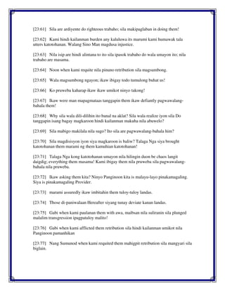 [23:61] Sila are ardiyente do righteous trabaho; sila makipaglaban in doing them!
[23:62] Kami hindi kailanman burden any kaluluwa its marumi kami humawak tala
utters katotohanan. Walang Sino Man magdusa injustice.
[23:63] Nila isip are hindi alintana to ito sila ipasok trabaho do wala umayon ito; nila
trabaho are masama.
[23:64] Noon when kami requite nila pinuno retribution sila magsumbong.
[23:65] Wala magsumbong ngayon; ikaw ibigay todo tumulong buhat us!
[23:66] Ko pruweba kaharap ikaw ikaw umikot ninyo takong!
[23:67] Ikaw were man mapagmataas tanggapin them ikaw defiantly pagwawalang-
bahala them!
[23:68] Why sila wala dili-dilihin ito banal na aklat? Sila wala realize iyon sila Do
tanggapin isang bagay magkaroon hindi kailanman makuha nila abuwelo?
[23:69] Sila mabigo makilala nila sugo? Ito sila are pagwawalang-bahala him?
[23:70] Sila magdisisyon iyon siya magkaroon is baliw? Talaga Nga siya brought
katotohanan them marami ng them kamuhian katotohanan!
[23:71] Talaga Nga kong katotohanan umayon nila hilingin duon be chaos langit
daigdig; everything them masama! Kami ibigay them nila pruweba sila pagwawalang-
bahala nila pruweba.
[23:72] Ikaw asking them kita? Ninyo Panginoon kita is malayu-layo pinakamagaling.
Siya is pinakamagaling Provider.
[23:73] marami assuredly ikaw imbitahin them tuloy-tuloy landas.
[23:74] Those di-paniwalaan Hereafter siyang tunay deviate kanan landas.
[23:75] Gabi when kami paulanan them with awa, maibsan nila suliranin sila plunged
malalim transgression ipagpatuloy malito!
[23:76] Gabi when kami afflicted them retribution sila hindi kailanman umikot nila
Panginoon pamanhikan
[23:77] Nang Sumunod when kami requited them mahigpit retribution sila mangyari sila
biglain.
 