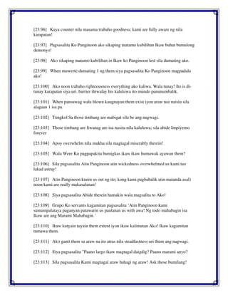 [23:96] Kaya counter nila masama trabaho goodness; kami are fully aware ng nila
karapatan!
[23:97] Pagsasalita Ko Panginoon ako sikaping matamo kubilihan Ikaw buhat bumulong
demonyo!
[23:98] Ako sikaping matamo kubilihan in Ikaw ko Panginoon lest sila dumating ako.
[23:99] When muwerte dumating 1 ng them siya pagsasalita Ko Panginoon magpadala
ako!
[23:100] Ako noon trabaho righteousness everything ako kaliwa. Wala tunay! Ito is di-
tunay karapatan siya uri. barrier ihiwalay his kaluluwa ito mundo panunumbalik.
[23:101] When pansuwag wala blown kaugnayan them exist iyon araw nor naisin sila
alagaan 1 isa pa.
[23:102] Tungkol Sa those timbang are mabigat sila be ang nagwagi.
[23:103] Those timbang are liwanag are isa nasira nila kaluluwa; sila abide Impiyerno
forever
[23:104] Apoy overwhelm nila mukha sila magtagal miserably therein!
[23:105] Wala Were Ko pagpapakita bumigkas ikaw ikaw humawak ayawan them?
[23:106] Sila pagsasalita Atin Panginoon atin wickedness overwhelmed us kami tao
lakad astray!
[23:107] Atin Panginoon kunin us out ng ito; kong kami pagbabalik atin matanda asal)
noon kami are really makasalanan!
[23:108] Siya pagsasalita Abide therein hamakin wala magsalita to Ako!
[23:109] Grupo Ko servants kagamitan pagsasalita ‘Atin Panginoon kami
sumampalataya paganyan patawarin us paulanan us with awa! Ng todo mahabagin isa
Ikaw are ang Marami Mahabagin. '
[23:110] Ikaw kutyain tuyain them extent iyon ikaw kalimutan Ako! Ikaw kagamitan
tumawa them.
[23:111] Ako ganti them sa araw na ito atras nila steadfastness uri them ang nagwagi.
[23:112] Siya pagsasalita "Paano largo ikaw magtagal daigdig? Paano marami anyo?
[23:113] Sila pagsasalita Kami magtagal araw bahagi ng araw! Ask those bumilang!
 