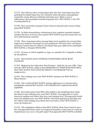 [2:237] Ikaw diborsiyo them sa harap hipuin them after ikaw itama bigay-kaya them
gantimpala be kalahati bigay-kaya sila voluntarily multa nila kanan isang pagtitipon
responsible causing diborsiyo mabutihin multa bigay-kaya. Multa is isara to
righteousness. Ikaw pamalagiin amicable kaugnayan ikaw. MAY KAPAL is Seer NG
everything IKAW do
[2:238] Ikaw consistently matyagan Contact Orasyon especially gitna orasyon italaga
ganap MAY KAPAL.
[2:239] Sa Ilalim ekstraordinaryo sirkumstansiya ikaw magdasal samantala lumakad
sumakay Dati ikaw are tiwasay ikaw gunitain MAY KAPAL gaya Siya turuan ikaw ano
ikaw hindi kailanman malaman!
[2:240] Those mamamatay kaliwa asawang babae naisin magdulot nila asawang babae
support anyo magdulot sila tumigil iyon din sambahayan! Sila kaliwa ikaw wala ipasok
kasalanan ni hayaan them do whatever sila hilingin largo gaya righteousness pamalagiin!
MAY KAPAL is Almighty MATALINO.
[2:241] divorcees sa tabi be magdulot sa, lugar, na, equitably! Ito is tungkulin sa ibabaw
ng ang righteous.
[2:242] MAY KAPAL KAYA ITURO His PAGPAPAKITA IKAW IKAW
UNAWAIN.
[2:243] Magkaroon ikaw kilala those fled nila bahay! - Kahit Na sila were 1000 - Takot
muwerte? MAY KAPAL sabihin to them MAMAMATAY NOON BUHAYING MULI
them! MAY KAPAL PAULANAN His GRASYA TAO MARAMI TAO are
unappreciative.
[2:244] Ikaw makipag-away cause MAY KAPAL malaman iyon MAY KAPAL is
Hearer Knower.
[2:245] Sino would lend MAY KAPAL pautang righteousness to it bayaran them
multiplikahin manifold MAY KAPAL is ISA MAGDULOT withholds Him IKAW
pagbabalik
[2:246] Ikaw kilala pinuno Israel Moses Sila sabihin to nila manghuhula ikaw itakda
hari ihatid us kami makipag-away cause MAY. KAPAL. Siya pagsasalita Is it ninyo
intensiyon makipag-away dikrito ikaw ikaw wala makipag-away? Sila pagsasalita should
kami wala makipag-away cause MAY KAPAL when kami pagkaitan ng atin bahay atin
iho? Nguni't when makipag-away dikrito them sila umikot a konti! MAY KAPAL is
aware ng transgressors.
[2:247] Nila manghuhula sabihin to them MAY KAPAL itakda Taloot (Saul) be ninyo
hari. Sila pagsasalita Paano maani siya magkaroon kingship us when kami are worthy ng
kingship kaysa siya; siya is wala gabi sagana? Siya pagsasalita MAY KAPAL mabutihin
 