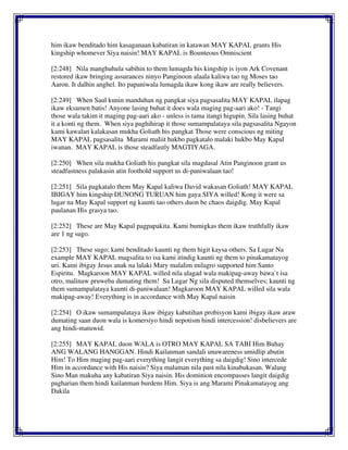 him ikaw benditado him kasaganaan kabatiran in katawan MAY KAPAL grants His
kingship whomever Siya naisin! MAY KAPAL is Bounteous Omniscient
[2:248] Nila manghuhula sabihin to them lumagda his kingship is iyon Ark Covenant
restored ikaw bringing assurances ninyo Panginoon alaala kaliwa tao ng Moses tao
Aaron. It dalhin anghel. Ito papaniwala lumagda ikaw kong ikaw are really believers.
[2:249] When Saul kunin manduhan ng pangkat siya pagsasalita MAY KAPAL ilapag
ikaw eksamen batis! Anyone lasing buhat it does wala maging pag-aari ako! - Tangi
those wala takim it maging pag-aari ako - unless is tama itangi higupin. Sila lasing buhat
it a konti ng them. When siya paghihirap it those sumampalataya sila pagsasalita Ngayon
kami kawalan kalakasan mukha Goliath his pangkat Those were conscious ng miting
MAY KAPAL pagsasalita Marami maliit hukbo pagkatalo malaki hukbo May Kapal
iwanan. MAY KAPAL is those steadfastly MAGTIYAGA.
[2:250] When sila mukha Goliath his pangkat sila magdasal Atin Panginoon grant us
steadfastness palakasin atin foothold support us di-paniwalaan tao!
[2:251] Sila pagkatalo them May Kapal kaliwa David wakasan Goliath! MAY KAPAL
IBIGAY him kingship DUNONG TURUAN him gaya SIYA willed! Kong it were sa
lugar na May Kapal support ng kaunti tao others duon be chaos daigdig. May Kapal
paulanan His grasya tao.
[2:252] These are May Kapal pagpapakita. Kami bumigkas them ikaw truthfully ikaw
are 1 ng sugo.
[2:253] These sugo; kami benditado kaunti ng them higit kaysa others. Sa Lugar Na
example MAY KAPAL magsalita to isa kami itindig kaunti ng them to pinakamatayog
uri. Kami ibigay Jesus anak na lalaki Mary malalim milagro supported him Santo
Espiritu. Magkaroon MAY KAPAL willed nila alagad wala makipag-away bawa`t isa
otro, malinaw pruweba dumating them! Sa Lugar Ng sila disputed themselves; kaunti ng
them sumampalataya kaunti di-paniwalaan! Magkaroon MAY KAPAL willed sila wala
makipag-away! Everything is in accordance with May Kapal naisin
[2:254] O ikaw sumampalataya ikaw ibigay kabutihan probisyon kami ibigay ikaw araw
dumating saan duon wala is komersiyo hindi nepotism hindi intercession! disbelievers are
ang hindi-matuwid.
[2:255] MAY KAPAL duon WALA is OTRO MAY KAPAL SA TABI Him Buhay
ANG WALANG HANGGAN. Hindi Kailanman sandali unawareness umidlip abutin
Him! To Him maging pag-aari everything langit everything sa daigdig! Sino intercede
Him in accordance with His naisin? Siya malaman nila past nila kinabukasan. Walang
Sino Man makuha any kabatiran Siya naisin. His dominion encompasses langit daigdig
pagharian them hindi kailanman burdens Him. Siya is ang Marami Pinakamatayog ang
Dakila
 