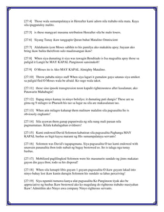 [27:4] Those wala sumampalataya in Hereafter kami adorn nila trabaho nila mata. Kaya
sila ipagpatuloy malito.
[27:5] is these mangyari masama retribution Hereafter sila be malo losers.
[27:6] Siyang Tunay ikaw tanggapin Quran buhat Matalino Omniscient
[27:7] Alalahanin iyon Moses sabihin to his pamilya ako makakita apoy; hayaan ako
bring ikaw balita therefrom sulo maalinsangan ikaw!
[27:8] When siya dumating it siya was tawagin Benditado is Isa magsalita apoy those sa
paligid it Langit be MAY KAPAL Panginoon sansinukob!
[27:9] O Moses ito is Ako MAY KAPAL Almighty Matalino.
[27:10] Throw pababa ninyo staff When siya lagari it gumalaw gaya satanas siya umikot
sa paligid fled O Moses wala be afraid. Ko sugo wala takot.
[27:11] those sino ipasok transgression noon kapalit righteousness after kasalanan; ako
Patawarin Mahabagin!
[27:12] Ilapag ninyo kamay in ninyo bolsilyo; it dumating puti dungis! These are sa
gitna ng 9 milagro to Pharaoh his tao sa lugar na sila are makasalanan tao.
[27:13] When atin milagro kaharap them malinaw malalim sila pagsasalita Ito is
obviously engkanto!
[27:14] Sila ayawan them ganap papaniwala ng nila nang mali paraan nila
pagmamataas. Kilala kahalagahan evildoers!
[27:15] Kami endowed David Solomon kabatiran sila pagsasalita Paghanga MAY
KAPAL basbas us higit kaysa marami ng His sumampalataya servants!
[27:16] Solomon was David's tagapagmana. Siya pagsasalita O tao kami endowed with
unawain pananalita ibon todo nabait ng bagay bestowed us. Ito is talaga nga tunay
basbas.
[27:17] Mobilized paglilingkod Solomon were his masunurin sundalo ng jinns makatao
gayon din gaya ibon; todo sa his disposal!
[27:18] When sila lumapit libis guyam 1 guyam pagsasalita O ikaw guyam lakad into
ninyo bahay lest ikaw kunin durugin Solomon his sundalo sa labas perceiving!
[27:19] Siya ngumiti tumawa kanya ulat pagsasalita Ko Panginoon tiyak ako be
appreciative ng basbas Ikaw bestowed ako ko magulang do righteous trabaho masiyahan
Ikaw! Admitihin ako Ninyo awa company Ninyo righteous servants.
 
