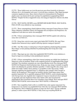 [2:275] Those itakda usury are iyon din pusisyon gaya those kontrolin ni demonyo
influence Ito is sila karapatan iyon usury is iyon din gaya commerce. May Kapal payagan
commerce ipagbawal usury. Kaya whoever heeds ito commandment his Panginoon
pigilin usury siya humawak his past earnings his paghuhukom pagpapahinga MAY
KAPAL! Tungkol Sa those magpumilit usury sila mangyari Impiyerno wherein sila abide
forever
[2:276] MAY KAPAL ISUMPA usury BENDITADO KABUTIHAN. MAY KAPAL
PAG-AYAW every disbeliever may kasalanan
[2:277] Those sumampalataya ihatid righteous buhay matyagan Contact Orasyon (Salat)
ibigay obligatory kabutihan (Zakat) sila tanggapin nila recompense nila Panginoon; sila
magkaroon wala takot nor naisin sila mamighati!
[2:278] O ikaw sumampalataya ikaw matyagan MAY KAPAL pigilin todo nabait ng
usury ikaw are believers.
[2:279] Kong ikaw wala do noon expect gulo buhat MAY KAPAL His sugo! Ikaw
magtika ikaw humawak ninyo capitals inflicting injustice mangyari injustice!
[2:280] Any May-utang is walang kaya to bayad maghintay pinakamagaling panahon
Ikaw ibigay sa itaas pautang kabutihan be pinakamagaling ikaw kong ikaw tangi
malaman.
[2:281] Mag-ingat ng araw when ikaw pagbabalik MAY KAPAL every kaluluwa is
bayad sa lugar na everything it done pinakakaunti injustice!
[2:282] O ikaw sumampalataya when ikaw transact pautang any tuldok ikaw lumiham it
Imparsyal scribe do lumiham! Hindi scribe magkaila perform ito paglilingkod May Kapal
teachings! Siya lumiham samantala any may-utang diktahan terms Siya matyagan MAY
KAPAL his Panginoon hindi kailanman daya. Kong any may-utang is mentally incapable
inutil wala diktahan his guardian diktahan equitably! 2 lalaki magsilbi saksi; kong wala 2
lalaki noon lalaki 2 babae whose patunay is acceptable to todo. Kaya kong 1 babae
bumagay pagkiling iba ipaalaala kanya! is obligation saksi sumaksi when tawagin sa
ibabaw ng do paganyan! Wala pagod ng lumiham idetalye hindi bagay paano largo
panahon repayment! Ito is equitable pangmasid MAY KAPAL assures pinakamagaling
saksi huwag isama any magduda ikaw magkaroon! negosyo transaksiyon ikaw ipatupad
sa ang batik wala tala magkaroon them saksi! hindi scribe saksi kasamaan his
paglilingkod! Ikaw kasamaan them it be wickedness ninyo bahagi. Ikaw matyagan MAY
KAPAL MAY KAPAL naisin turuan ikaw! MAY KAPAL is Omniscient
[2:283] Ikaw maglakbay hindi scribe is available bono sulat sagutan repayment! Isa
konpiyansa in ito manner siya pagbabalik bono when due siya matyagan MAY KAPAL
his Panginoon. Wala withhold any patunay ni itago ano ikaw saksi! Anyone withholds
patunay is sinful sa puso MAY KAPAL is fully aware ng everything IKAW do
 