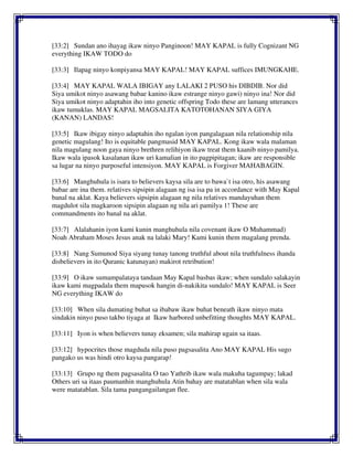 [33:2] Sundan ano ihayag ikaw ninyo Panginoon! MAY KAPAL is fully Cognizant NG
everything IKAW TODO do
[33:3] Ilapag ninyo konpiyansa MAY KAPAL! MAY KAPAL suffices IMUNGKAHE.
[33:4] MAY KAPAL WALA IBIGAY any LALAKI 2 PUSO his DIBDIB. Nor did
Siya umikot ninyo asawang babae kanino ikaw estrange ninyo gawi) ninyo ina! Nor did
Siya umikot ninyo adaptahin iho into genetic offspring Todo these are lamang utterances
ikaw tumuklas. MAY KAPAL MAGSALITA KATOTOHANAN SIYA GIYA
(KANAN) LANDAS!
[33:5] Ikaw ibigay ninyo adaptahin iho ngalan iyon pangalagaan nila relationship nila
genetic magulang! Ito is equitable pangmasid MAY KAPAL. Kong ikaw wala malaman
nila magulang noon gaya ninyo brethren relihiyon ikaw treat them kaanib ninyo pamilya.
Ikaw wala ipasok kasalanan ikaw uri kamalian in ito pagpipitagan; ikaw are responsible
sa lugar na ninyo purposeful intensiyon. MAY KAPAL is Forgiver MAHABAGIN.
[33:6] Manghuhula is isara to believers kaysa sila are to bawa`t isa otro, his asawang
babae are ina them. relatives sipsipin alagaan ng isa isa pa in accordance with May Kapal
banal na aklat. Kaya believers sipsipin alagaan ng nila relatives mandayuhan them
magdulot sila magkaroon sipsipin alagaan ng nila ari pamilya 1! These are
commandments ito banal na aklat.
[33:7] Alalahanin iyon kami kunin manghuhula nila covenant ikaw O Muhammad)
Noah Abraham Moses Jesus anak na lalaki Mary! Kami kunin them magalang prenda.
[33:8] Nang Sumunod Siya siyang tunay tanong truthful about nila truthfulness ihanda
disbelievers in ito Quranic katunayan) makirot retribution!
[33:9] O ikaw sumampalataya tandaan May Kapal basbas ikaw; when sundalo salakayin
ikaw kami magpadala them mapusok hangin di-nakikita sundalo! MAY KAPAL is Seer
NG everything IKAW do
[33:10] When sila dumating buhat sa ibabaw ikaw buhat beneath ikaw ninyo mata
sindakin ninyo puso takbo tiyaga at Ikaw harbored unbefitting thoughts MAY KAPAL.
[33:11] Iyon is when believers tunay eksamen; sila mahirap ugain sa itaas.
[33:12] hypocrites those magduda nila puso pagsasalita Ano MAY KAPAL His sugo
pangako us was hindi otro kaysa pangarap!
[33:13] Grupo ng them pagsasalita O tao Yathrib ikaw wala makuha tagumpay; lakad
Others uri sa itaas paumanhin manghuhula Atin bahay are matatablan when sila wala
were matatablan. Sila tama pangangailangan flee.
 