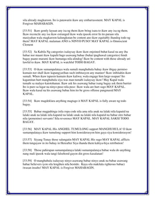 sila already magkaroon. Ito is patawarin ikaw any embarrassment. MAY KAPAL is
Forgiver MAHABAGIN.
[33:51] Ikaw gently layuan any isa ng them ikaw bring isara to ikaw any isa ng them.
Ikaw reconcile any isa ikaw estranged ikaw wala ipasok error In ito paraan sila
masiyahan wala magkaroon kalungkutan be content ano ikaw equitably ihandog todo ng
them! MAY KAPAL malaman ANO is NINYO PUSO! MAY KAPAL is Omniscient
Clement
[33:52] Sa Kabila Ng categories isalaysay ikaw ikaw enjoined buhat kasal na any iba
babae nor maani ikaw kapalit bago asawang babae (buhat ipagbawal categories) hindi
bagay paano marami ikaw humanga nila alindog! Ikaw be content with those already uri
lawful to ikaw. MAY KAPAL is watchful TODO BAGAY.
[33:53] O ikaw sumampalataya wala sumali manghuhula bahay ikaw ibigay permiso
kumain nor shall ikaw kapangyarihan such imbitasyon any manner! Ikaw imbitahin ikaw
sumali. When ikaw tapusin kumain ikaw kaliwa; wala engage him largo usapan! Ito
kagamitan hurt manghuhula siya was man tumabi isalaysay ikaw! May Kapal wala
tumabi sa malayo katotohanan. Ikaw ask his asawang babae isang bagay ask them barrier
Ito is puro sa lugar na ninyo puso nila puso Ikaw wala are hurt sugo MAY KAPAL.
Ikaw wala kasal na his asawang babae him ito be gross offense pangmasid MAY
KAPAL.
[33:54] Ikaw magdeklara anything magtago it MAY KAPAL is fully aware ng todo
bagay.
[33:55] Babae magpahinga (nila ropa code nila ama nila anak na lalaki nila kapatid na
lalaki anak na lalaki nila kapatid na lalaki anak na lalaki nila kapatid na babae otro babae
nila (pemenino) servants! Sila reverence MAY KAPAL. MAY KAPAL SAKSI TODO
BAGAY.
[33:56] MAY KAPAL His ANGHEL TUMULONG support MANGHUHULA! O ikaw
sumampalataya ikaw tumulong support him konsiderasyon him gaya siya konsiderasyon!
[33:57] Siyang Tunay those salungatin MAY KAPAL His sugo MAY KAPAL afflicts
them tungayaw in ito buhay in Hereafter Siya ihanda them kahiya-hiya retribution!
[33:58] Those pahirapan sumampalataya lalaki sumampalataya babae wala do anything
nang mali ipasok wala tangi falsehood gayon din gross kasalanan!
[33:59] O manghuhula isalaysay ninyo asawang babae ninyo anak na babae asawang
babae believers iyon sila lengthen nila bestido. Kaya sila makilala righteous babae)
iwasan insulto! MAY KAPAL is Forgiver MAHABAGIN.
 