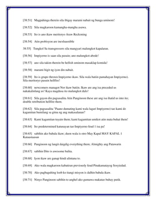 [38:51] Magpahinga therein sila ibigay marami nabait ng bunga uminom!
[38:52] Sila magkaroon kamangha-mangha asawa.
[38:53] Ito is ano ikaw meritoryo Araw Reckoning
[38:54] Atin probisyon are inexhaustible
38:55] Tungkol Sa transgressors sila mangyari malungkot kapalaran.
[38:56] Impiyerno is saan sila pasuin; ano malungkot abode!
[38:57] ano sila takim therein be hellish uminom masaklap komida!
[38:58] marami higit ng iyon din nabait.
[38:59] Ito is grupo thrown Impiyerno ikaw. Sila wala batiin pamahayan Impiyerno).
Sila meritoryo pasuin hellfire!
[38:60] newcomers managot Nor ikaw batiin. Ikaw are ang isa preceded us
nakakalinlang us! Kaya magdusa ito malungkot dulo!
[38:61] Sila gayon din pagsasalita Atin Panginoon these are ang isa ihatid us into ito;
double retribution hellfire them.
[38:62] Sila pagsasalita "Paano dumating kami wala lagari Impiyerno) tao kami do
kagamitan bumilang sa gitna ng ang makasalanan?
[38:63] Kami kagamitan tuyain them; kami kagamitan umikot atin mata buhat them!
[38:64] Ito predetermined katunayan tao Impiyerno feud 1 isa pa!
[38:65] sabihin ako babala ikaw; duon wala is otro May Kapal MAY KAPAL 1
Kataastaasan
[38:66] Panginoon ng langit daigdig everything them; Almighty ang Patawarin
[38:67] sabihin Dito is awesome balita.
[38:68] Iyon ikaw are ganap hindi alintana to.
[38:69] Ako wala magkaroon kabatiran previously feud Pinakamatayog Sosyiedad.
[38:70] Ako pagbaguhing loob ko itangi misyon is dalhin babala ikaw.
[38:71] Ninyo Panginoon sabihin to anghel ako gumawa makatao buhay putik.
 