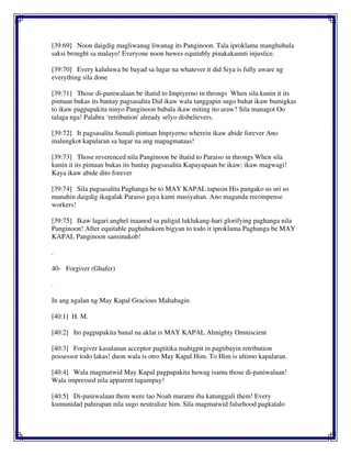 [39:69] Noon daigdig magliwanag liwanag its Panginoon. Tala iproklama manghuhula
saksi brought sa malayo! Everyone noon huwes equitably pinakakaunti injustice.
[39:70] Every kaluluwa be bayad sa lugar na whatever it did Siya is fully aware ng
everything sila done
[39:71] Those di-paniwalaan be ihatid to Impiyerno in throngs When sila kunin it its
pintuan bukas its bantay pagsasalita Did ikaw wala tanggapin sugo buhat ikaw bumigkas
to ikaw pagpapakita ninyo Panginoon babala ikaw miting ito araw? Sila managot Oo
talaga nga! Palabra ‘retribution' already selyo disbelievers.
[39:72] It pagsasalita Sumali pintuan Impiyerno wherein ikaw abide forever Ano
malungkot kapalaran sa lugar na ang mapagmataas!
[39:73] Those reverenced nila Panginoon be ihatid to Paraiso in throngs When sila
kunin it its pintuan bukas its bantay pagsasalita Kapayapaan be ikaw; ikaw magwagi!
Kaya ikaw abide dito forever
[39:74] Sila pagsasalita Paghanga be to MAY KAPAL tapusin His pangako us uri us
manahin daigdig ikagalak Paraiso gaya kami masiyahan. Ano maganda recompense
workers!
[39:75] Ikaw lagari anghel inaanod sa paligid luklukang-hari glorifying paghanga nila
Panginoon! After equitable paghuhukom bigyan to todo it iproklama Paghanga be MAY
KAPAL Panginoon sansinukob!
.
40- Forgiver (Ghafer)
.
In ang ngalan ng May Kapal Gracious Mahabagin
[40:1] H. M.
[40:2] Ito pagpapakita banal na aklat is MAY KAPAL Almighty Omniscient
[40:3] Forgiver kasalanan acceptor pagtitika mahigpit in pagtibayin retribution
possessor todo lakas! duon wala is otro May Kapal Him. To Him is ultimo kapalaran.
[40:4] Wala magmatwid May Kapal pagpapakita huwag isama those di-paniwalaan!
Wala impressed nila apparent tagumpay!
[40:5] Di-paniwalaan them were tao Noah marami iba katunggali them! Every
kumunidad pahirapan nila sugo neutralize him. Sila magmatwid falsehood pagkatalo
 