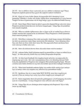 [41:43] Ano is sabihin to ikaw is precisely ano was sabihin to nakaraan sugo! Ninyo
Panginoon angkinin patawad Siya gayon din angkinin makirot retribution.
[41:44] Kami uri it non-Arabic Quran sila pagsasalita did it dumating in iyon
pananalita? Whether is Arabic non-Arabic sabihin those sumampalataya it is giya lunasan
Tungkol Sa those di-paniwalaan sila be bingi bulag it gaya sila addressed buhat faraway
[41:45] Kami ibigay Moses banal na aklat it gayon din disputed Kong wala were ninyo
Panginoon predetermined decision sila huwes kaagad-agad. Talaga Nga sila pondohan
man marami magduda.
[41:46] Whoever trabaho righteousness does sa lugar na his ari mabuti kaysa whoever
trabaho masama does paganyan his ari detriment! Ninyo Panginoon is hindi kailanman
hindi-matuwid patungo sa tao.
[41:47] With Him is kabatiran Oras (dulo ng mundo). hindi bunga emerge nila kaluban
nor does any pemenino isipin ibigay nasimiyento His kabatiran! Araw dumating when
Siya asks them are those idolo ikaw itama Ako Sila pagsasalita Kami iproklama Ikaw
iyon wala ng us balhin saksi iyon.
[41:48] Idolo sila idolized disown them sila realize duon wala be tumakas!
[41:49] makatao buhay hindi kailanman pagod ng pamanhikan sa lugar na mabuti kaysa
bagay! At when adversity befalls him siya umikot despondent desperado.
[41:50] At when kami benditado him magdusa kaunti adversity siya pagsasalita Ito
maging pag-aari to ako. Ako wala sumampalataya Oras ever dumating dumaan! Gabi
kong ako pagbabalik ko Panginoon ako natagpuan Him pinakamagaling bagay. Marami
certainly kami ibalita disbelievers ng todo nila trabaho ipasok them mahigpit retribution!
[41:51] When kami benditado makatao buhay siya umikot drifts malayu-layo malayu-
layo sa malayo when siya magdusa any affliction siya pamanhikan loudly!
[41:52] Iproklama Ano ito is tunay buhat MAY KAPAL noon ikaw magdisisyon
ayawan it Sino are malayu-layo astray kaysa those magdisisyon salungatin ito?
[41:53] Kami magpalabas them atin pruweba guhittagpuan sa loob hanggang sila realize
iyon ito is katotohanan. Is ninyo Panginoon wala sufficient saksi todo bagay?
[41:54] Talaga Nga sila are alinlangan about magharap nila Panginoon! Siya is fully
aware ng todo bagay.
.
42- Consultation (Al-Shoora)
 