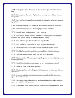 [43:65] Katunggali disputed themselves. Woe to those transgress retribution makirot
araw.
[43:66] Sila maghintay Oras (Araw Paghuhukom) dumating them suddenly when sila
kulang expect it
[43:67] Isara kaibigan iyon araw bumagay kagalit ng 1 isa pa huwag isama sa lugar na
ang righteous.
[43:68] O Ko servants ikaw wala magkaroon takot araw nor naisin ikaw mamighati!
[43:69] Sila are isa sumampalataya in atin pagpapakita were submitters.
[43:70] Sumali Paraiso magkasama ninyo asawa magsaya
[43:71] Paghahandog them be ginintuan bandeha tasa sila natagpuan everything puso
pagnanasa mata hilingin sa lugar na! Ikaw buhay therein forever
[43:72] Such is Paraiso iyon ikaw manahin atras ninyo trabaho.
[43:73] Ikaw magkaroon it todo nabait ng bunga buhat alin ikaw kumain.
[43:74] Siyang Tunay may kasalanan naisin abide retribution Gehenna forever
[43:75] Hindi Kailanman naisin retribution commuted them; sila ikulong therein.
[43:76] Wala is us nang mali them; is sila nang mali nila ari kaluluwa!
[43:77] Sila pamanhikan O Maalek hayaan ninyo Panginoon tapusin us Siya pagsasalita
Ikaw tumigil forever
[43:78] Kami ibigay ikaw katotohanan marami ng ikaw kamuhian katotohanan!
[43:79] Sila balak kaunti balak? Kami man balak.
[43:80] Sila ipalagay kami wala pakinggan nila lihim pakana? oo talaga; nga; atin sugo
are them tala!
[43:81] Iproklama ang Marami Gracious did magkaroon anak na lalaki ako walang
ingay be foremost worshiper!
[43:82] Siya glorified Siya is Panginoon ng langit daigdig Panginoon dakila dominion
malayu-layo sa ibabaw nila karapatan.
[43:83] Hayaan them malito huwego hanggang sila magharap nila araw awaiting them!
 