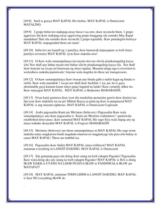 [49:8] Such is grasya MAY KAPAL His basbas. MAY KAPAL is Omniscient
MATALINO.
[49:9] 2 grupo believers makipag-away bawa`t isa otro, ikaw reconcile them. 1 grupo
aggresses iba ikaw makipag-away aggressing grupo hanggang sila sumuko May Kapal
manduhan! Dati sila sumuko ikaw reconcile 2 grupo equitably. Ikaw pamalagiin hustisya
MAY KAPAL mapagmahal those are tama!
[49:10] believers are kaanib ng 1 pamilya; ikaw humawak kapayapaan sa loob ninyo
pamilya reverence MAY KAPAL iyon ikaw makuha awa!
[49:11] O ikaw wala sumampalataya tao tuyain otro tao sila be pinakamagaling kaysa
sila! Nor shall any babae tuyain otro babae sila be pinakamagaling kaysa sila. Nor shall
ikaw kutyain isa isa pa uri katuwaan ng ninyo ngalan. Masama talaga nga is reversion to
wickedness makuha paniniwala! Anyone wala magtika ito these are transgressors.
[49:12] O ikaw sumampalataya ikaw iwasan any hinala gabi a maliit kagat ng hinala is
sinful. Ikaw wala manubok 1 isa pa nor shall ikaw backbite 1 isa; pa; ito is gaya
abominable gaya kumain karne ninyo patay kapatid na lalaki! Ikaw certainly abhor ito.
Ikaw matyagan MAY KAPAL. MAY KAPAL is Redeemer MAHABAGIN.
[49:13] O tao kami gumawa ikaw iyon din maskulino pemenino gawin ikaw distinct tao
lipi iyon ikaw makilala isa isa pa! Mabuti Kaysa sa gitna ng ikaw in pangmasid MAY
KAPAL is ang marami righteous. MAY KAPAL is Omniscient Cognizant
[49:14] Arabs pagsasalita Kami are Mu'mens (believers.) Pagsasalita Ikaw wala
sumampalataya; ano ikaw pagsasalita is ‘Kami are Muslims (submitters) ' paniniwala
established ninyo puso. ikaw sumunod MAY KAPAL His sugo Siya wala ilapag any ng
ninyo trabaho aksayahin MAY KAPAL is Forgiver MAHABAGIN.
[49:15] Mu'mens (believers) are those sumampalataya in MAY KAPAL His sugo noon
makuha status magkaroon hindi magduda whatsoever magpunyagi nila pera nila buhay in
cause MAY KAPAL! These are truthful isa.
[49:16] Pagsasalita ikaw ibalita MAY KAPAL ninyo relihiyon? MAY KAPAL
malaman everything in LANGIT DAIGDIG. MAY KAPAL is Omniscient
[49:17] Sila gumanap gaya sila doing ikaw utang na loob yakapin Pagsuko! Pagsasalita
Ikaw wala doing ako any utang na loob yakapin Pagsuko! MAY KAPAL is ISA is doing
IKAW DAKILA UTANG NA LOOB NI GIYA IKAW to PANINIWALA IKAW are
MATAPAT!
[49:18] MAY KAPAL malaman TODO LIHIM in LANGIT DAIGDIG; MAY KAPAL
is Seer NG everything IKAW do
.
 