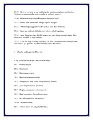 [50:39] Kaya be pasyente in ang mukha ng nila utterances paghanga glorify ninyo
Panginoon sa harap pagsikat ng araw sa harap paglubog ng araw!
[50:40] Gabi ikaw nilay-nilayin His ngalan after prostrating!
[50:41] ihanda araw when caller tawagin lugar is malapit!
[50:42] When sila pakinggan inevitable iyak; is araw ikaw dumating
[50:43] Kami are isa kontrolin buhay muwerte; us is huli kapalaran.
[50:44] Araw dumating when daigdig biyakin in a hurry ibigay tumindig them! Such
summoning is madali sa lugar na us do
[50:45] Kami are fully aware ng everything sila utter samantala ikaw wala magkaroon
lakas them. Kaya ipaalaala ito Quran those reverence Ko babala!
.
51- Drayber ng Hangin (Al-Dhareyat)
.
In ang ngalan ng May Kapal Gracious Mahabagin
[51:1] blowing hangin.
[51:2] Barena ulan
[51:3] Bringing probisyon.
[51:4] Ikalat them gaya manduhan.
[51:5] Ano pangako ikaw siyang tunay dumating dumaan!
[51:6] Araw Paghuhukom is inevitable.
[51:7] Despite ganap gumawa himpapawid.
[51:8] Ikaw ipagpatuloy dispute katotohanan.
[51:9] Deviating therefrom are deviators!
[51:10] Woe to falsifiers.
[51:11] In nila malito sila are ganap heedless.
 