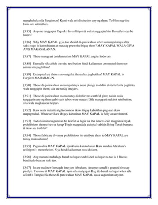 manghuhula nila Panginoon! Kami wala uri distinction any ng them. To Him nag-iisa
kami are submitters.
[3:85] Anyone tanggapin Pagsuko his relihiyon it wala tanggapin him Hereafter siya be
losers!
[3:86] Why MAY KAPAL giya tao should di-paniwalaan after sumampalataya after
saksi sugo is katotohanan at matatag pruweba ibigay them? MAY KAPAL WALA GIYA
ANG MAKASALANAN.
[3:87] These mangyari condemnation MAY KAPAL anghel todo tao.
[3:88] Eternally sila abide therein; retribution hindi kailanman commuted them nor
naisin sila pagliliban!
[3:89] Exempted are those sino magtika thereafter pagbutihin! MAY KAPAL is
Forgiver MAHABAGIN.
[3:90] Those di-paniwalaan sumampalataya noon plunge malalim disbelief nila pagtitika
wala tanggapin them; sila are tunay strayers.
[3:91] Those di-paniwalaan mamamatay disbelievers earthful ginto naisin wala
tanggapin any ng them gabi such tubos were maaari! Sila mangyari makirot retribution;
sila wala magkaroon helpers.
[3:92] Ikaw wala makuha righteousness ikaw ibigay kabutihan pag-aari ikaw
mapagmahal. Whatever ikaw ibigay kabutihan MAY KAPAL is fully aware thereof.
[3:93] Todo komida kagamitan be lawful sa lugar na Iho Israel Israel magpataw tiyak
prohibitions themselves sa harap Torah magpadala pababa! sabihin Bring Torah bumasa
it ikaw are truthful!
[3:94] Those fabricate di-tunay prohibitions ito attribute them to MAY KAPAL are
tunay makasalanan!
[3:95] Pagsasalita MAY KAPAL iproklama katotohanan Ikaw sundan Abraham's
relihiyon! - monotheism. Siya hindi kailanman was idolater.
[3:96] Ang marami mahalaga banal na lugar established sa lugar na tao is 1 Becca;
benditado beacon todo tao.
[3:97] In are malinaw lumagda istasyon Abraham. Anyone sumali it granted tiwasay
pasilyo. Tao owe it MAY KAPAL iyon sila matyagan Hajj ito banal na lugar when sila
afford it Tungkol Sa those di-paniwalaan MAY KAPAL wala kagamitan anyone.
 