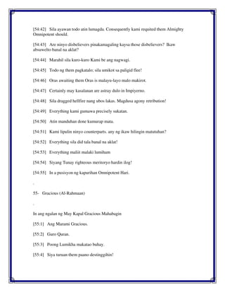 [54:42] Sila ayawan todo atin lumagda. Consequently kami requited them Almighty
Omnipotent should.
[54:43] Are ninyo disbelievers pinakamagaling kaysa those disbelievers? Ikaw
absuwelto banal na aklat?
[54:44] Marahil sila kuro-kuro Kami be ang nagwagi.
[54:45] Todo ng them pagkatalo; sila umikot sa paligid flee!
[54:46] Oras awaiting them Oras is malayu-layo malo makirot.
[54:47] Certainly may kasalanan are astray dulo in Impiyerno.
[54:48] Sila dragged hellfire nang ubos lakas. Magdusa agony retribution!
[54:49] Everything kami gumawa precisely sukatan.
[54:50] Atin manduhan done kumurap mata.
[54:51] Kami lipulin ninyo counterparts. any ng ikaw hilingin matutuhan?
[54:52] Everything sila did tala banal na aklat!
[54:53] Everything maliit malaki lumiham
[54:54] Siyang Tunay righteous meritoryo hardin ilog!
[54:55] In a pusisyon ng kapurihan Omnipotent Hari.
.
55- Gracious (Al-Rahmaan)
.
In ang ngalan ng May Kapal Gracious Mahabagin
[55:1] Ang Marami Gracious.
[55:2] Guro Quran.
[55:3] Poong Lumikha makatao buhay.
[55:4] Siya turuan them paano destinggihin!
 